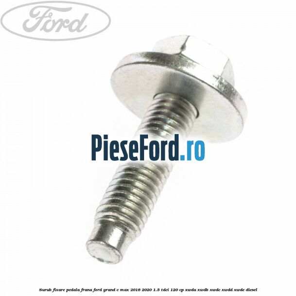 Surub fixare pedala frana Ford Grand C-Max 2016-2020 1.5 TDCi 120 cp XWDA, XWDB, XWDC, XWDD, XWDE diesel