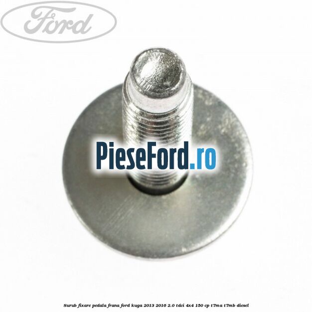 Surub fixare pedala frana Ford Kuga 2013-2016 2.0 TDCi 4x4 150 cp Surub fixare pedala frana Ford Kuga 2013-2016 2.0 TDCi 4x4 150 cp T7MA, T7MB diesel