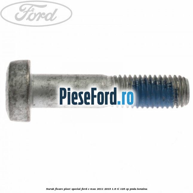 Surub fixare pivot special Ford C-Max 2011-2015 1.6 Ti 125 cp Surub fixare pivot special Ford C-Max 2011-2015 1.6 Ti 125 cp PNDA benzina