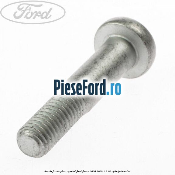 Surub fixare pivot special Ford Fiesta 2005-2008 1.3 60 cp BAJA benzina