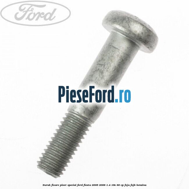 Surub fixare pivot special Ford Fiesta 2005-2008 1.4 16V 80 cp Surub fixare pivot special Ford Fiesta 2005-2008 1.4 16V 80 cp FXJA, FXJB benzina