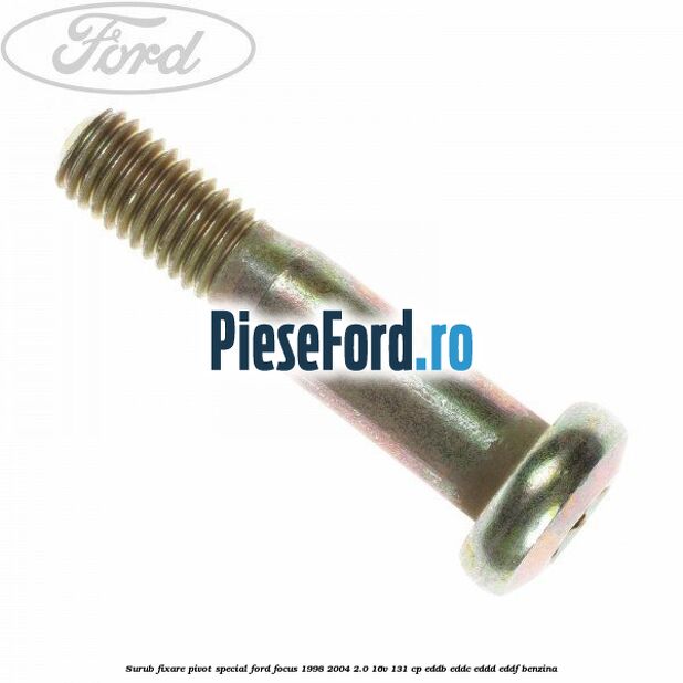 Surub fixare pivot special Ford Focus 1998-2004 2.0 16V 131 cp Surub fixare pivot special Ford Focus 1998-2004 2.0 16V 131 cp EDDB, EDDC, EDDD, EDDF benzina