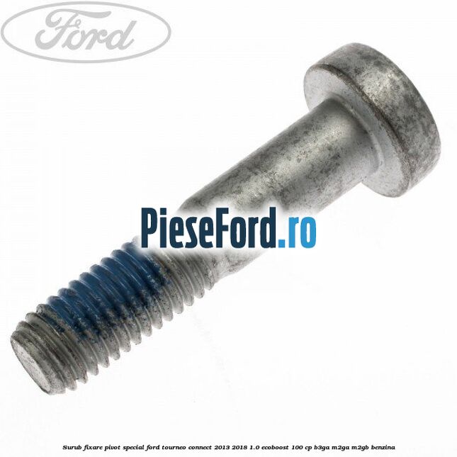 Surub fixare pivot special Ford Tourneo Connect 2013-2018 1.0 EcoBoost 100 cp Surub fixare pivot special Ford Tourneo Connect 2013-2018 1.0 EcoBoost 100 cp B3GA, M2GA, M2GB benzina