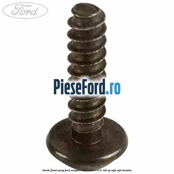 Surub fixare prag Ford EcoSport 2013-2018 1.5 Ti 140 cp UEJB, UEJE benzina