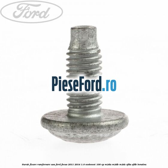 Surub fixare ramforsare usa Ford Focus 2011-2014 1.0 EcoBoost 100 cp Surub fixare ramforsare usa Ford Focus 2011-2014 1.0 EcoBoost 100 cp M2DA, M2DB, M2DC, SFDA, SFDB benzina