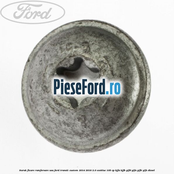 Surub fixare ramforsare usa Ford Transit Custom 2014-2018 2.0 EcoBlue 105 cp BJFA, BJFB, YLF6, YLFA, YLFB, YLFS diesel