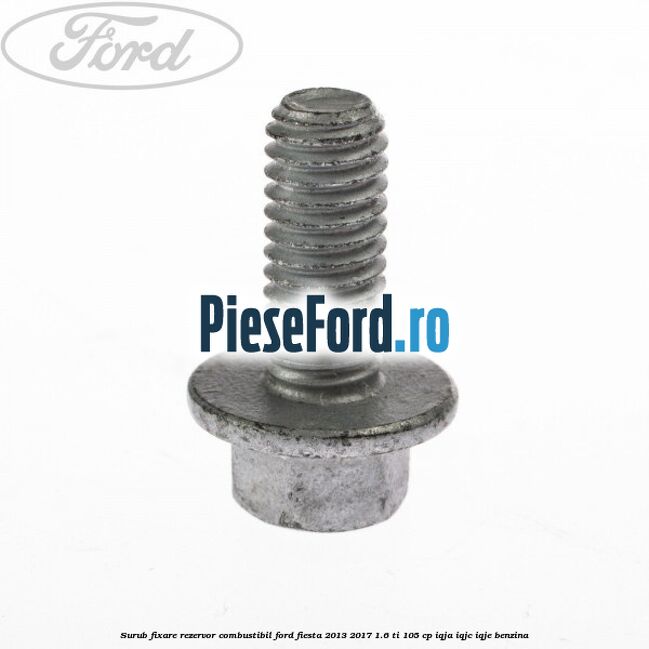 Surub fixare rezervor combustibil Ford Fiesta 2013-2017 1.6 Ti 105 cp Surub fixare rezervor combustibil Ford Fiesta 2013-2017 1.6 Ti 105 cp IQJA, IQJC, IQJE benzina