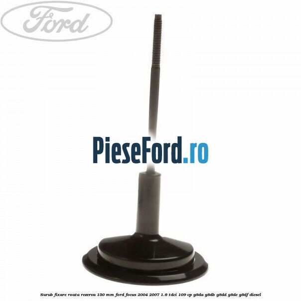 Surub fixare roata rezerva 150 mm Ford Focus 2004-2007 1.6 TDCi 109 cp G8DA, G8DB, G8DD, G8DE, G8DF diesel