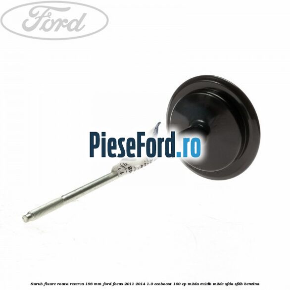 Surub fixare roata rezerva 198 mm Ford Focus 2011-2014 1.0 EcoBoost 100 cp M2DA, M2DB, M2DC, SFDA, SFDB benzina