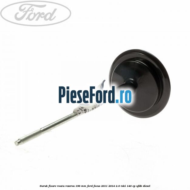 Surub fixare roata rezerva 198 mm Ford Focus 2011-2014 2.0 TDCi 140 cp Surub fixare roata rezerva 198 mm Ford Focus 2011-2014 2.0 TDCi 140 cp UFDB diesel