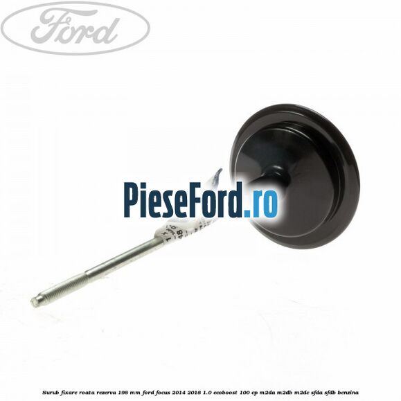 Surub fixare roata rezerva 198 mm Ford Focus 2014-2018 1.0 EcoBoost 100 cp M2DA, M2DB, M2DC, SFDA, SFDB benzina