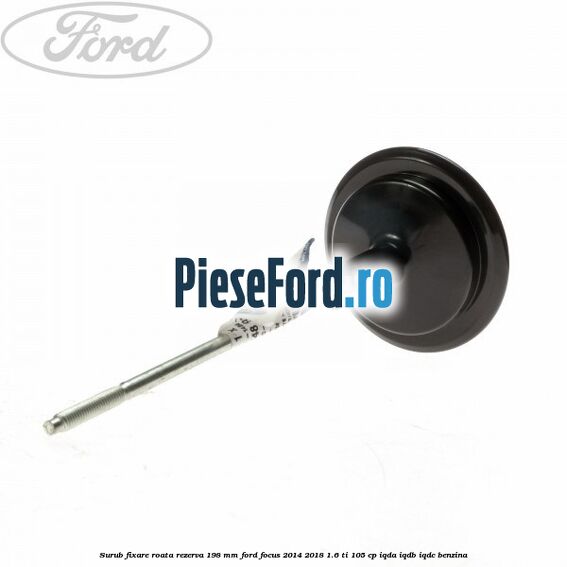 Surub fixare roata rezerva 198 mm Ford Focus 2014-2018 1.6 Ti 105 cp Surub fixare roata rezerva 198 mm Ford Focus 2014-2018 1.6 Ti 105 cp IQDA, IQDB, IQDC benzina