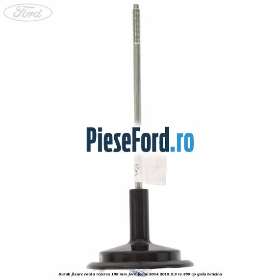 Surub fixare roata rezerva 198 mm Ford Focus 2014-2018 2.3 RS 350 cp YVDA benzina