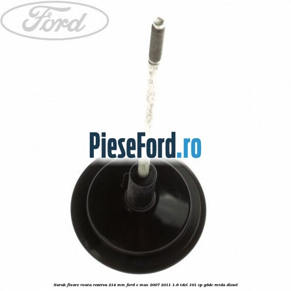 Surub fixare roata rezerva 214 mm Ford C-Max 2007-2011 1.6 TDCi 101 cp G8DC, MTDA diesel