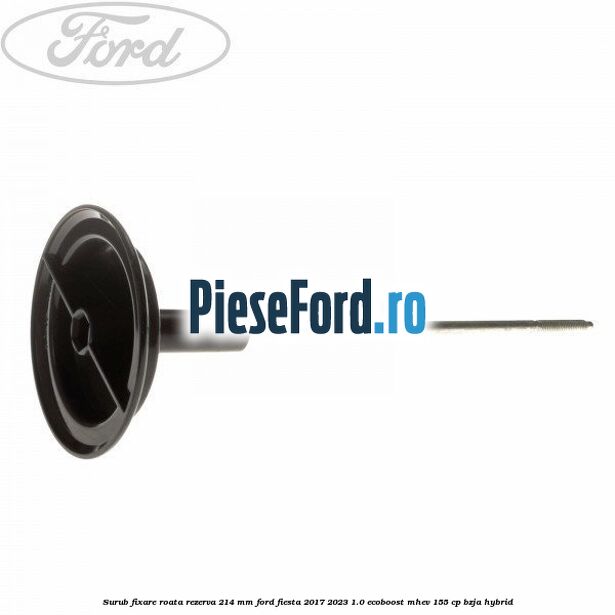 Surub fixare roata rezerva 214 mm Ford Fiesta 2017-2023 1.0 EcoBoost mHEV 155 cp BZJA Hybrid