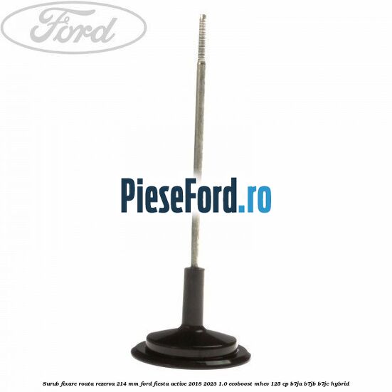 Surub fixare roata rezerva 214 mm Ford Fiesta Active 2018-2023 1.0 EcoBoost mHEV 125 cp B7JA, B7JB, B7JC Hybrid