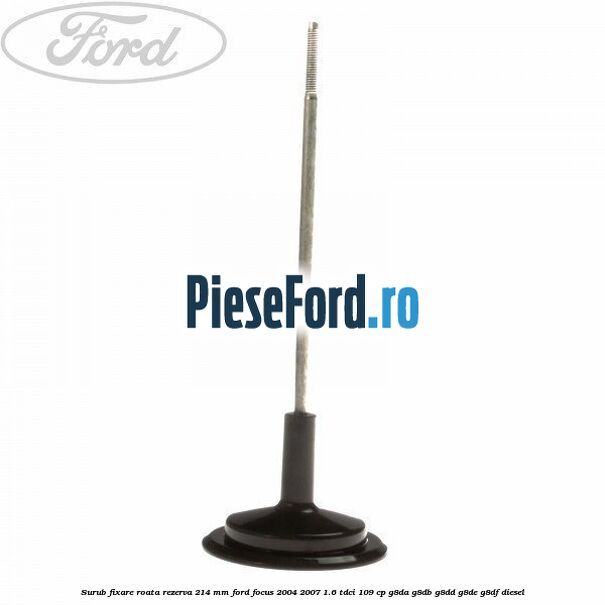 Surub fixare roata rezerva 214 mm Ford Focus 2004-2007 1.6 TDCi 109 cp G8DA, G8DB, G8DD, G8DE, G8DF diesel