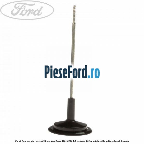 Surub fixare roata rezerva 214 mm Ford Focus 2011-2014 1.0 EcoBoost 100 cp M2DA, M2DB, M2DC, SFDA, SFDB benzina