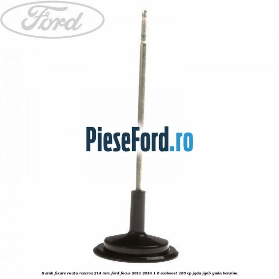 Surub fixare roata rezerva 214 mm Ford Focus 2011-2014 1.6 EcoBoost 150 cp Surub fixare roata rezerva 214 mm Ford Focus 2011-2014 1.6 EcoBoost 150 cp JQDA, JQDB, YUDA benzina