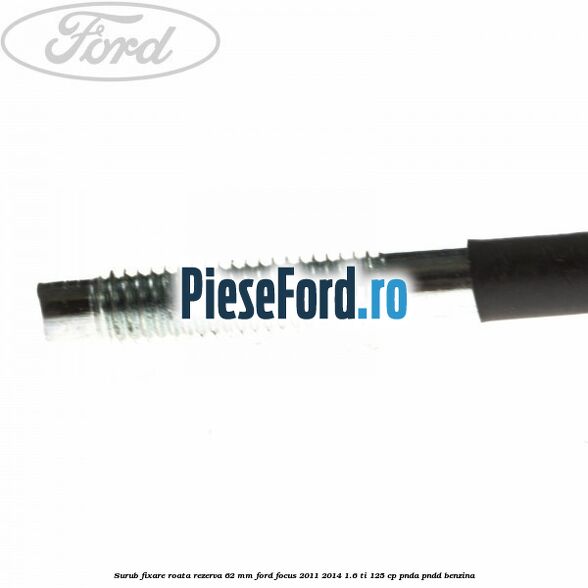 Surub fixare roata rezerva 62 mm Ford Focus 2011-2014 1.6 Ti 125 cp Surub fixare roata rezerva 62 mm Ford Focus 2011-2014 1.6 Ti 125 cp PNDA, PNDD benzina