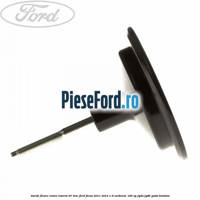 Surub fixare roata rezerva 87 mm Ford Focus 2011-2014 1.6 EcoBoost 150 cp Surub fixare roata rezerva 87 mm Ford Focus 2011-2014 1.6 EcoBoost 150 cp JQDA, JQDB, YUDA benzina