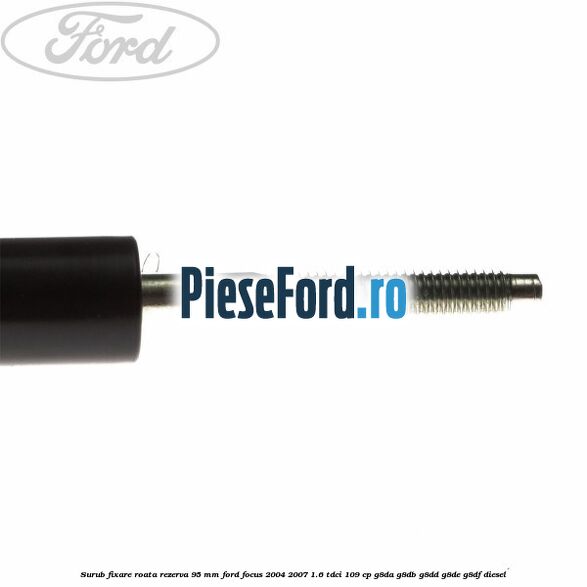 Surub fixare roata rezerva 95 mm Ford Focus 2004-2007 1.6 TDCi 109 cp G8DA, G8DB, G8DD, G8DE, G8DF diesel