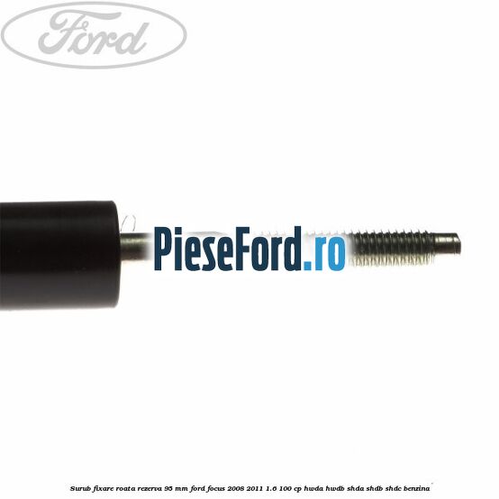 Surub fixare roata rezerva 95 mm Ford Focus 2008-2011 1.6 100 cp HWDA, HWDB, SHDA, SHDB, SHDC benzina