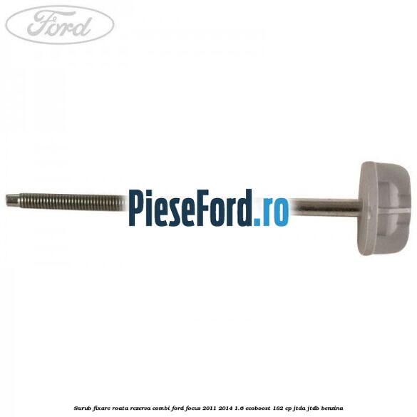 Surub fixare roata rezerva combi Ford Focus 2011-2014 1.6 EcoBoost 182 cp JTDA, JTDB benzina
