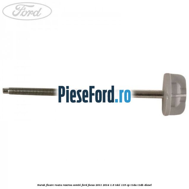 Surub fixare roata rezerva combi Ford Focus 2011-2014 1.6 TDCi 115 cp T1DA, T1DB diesel