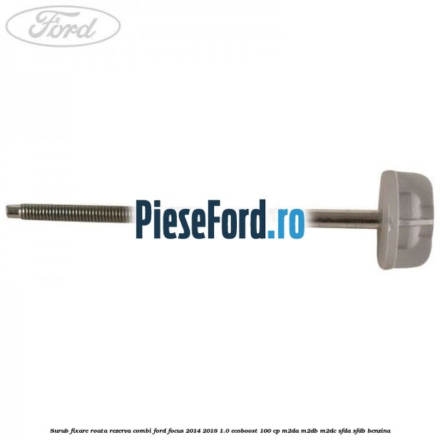 Surub fixare roata rezerva combi Ford Focus 2014-2018 1.0 EcoBoost 100 cp Surub fixare roata rezerva combi Ford Focus 2014-2018 1.0 EcoBoost 100 cp M2DA, M2DB, M2DC, SFDA, SFDB benzina