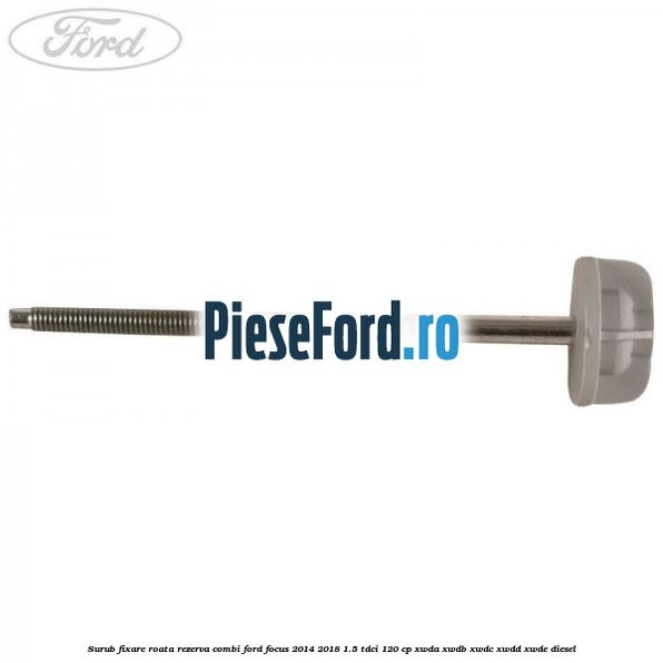 Surub fixare roata rezerva combi Ford Focus 2014-2018 1.5 TDCi 120 cp XWDA, XWDB, XWDC, XWDD, XWDE diesel