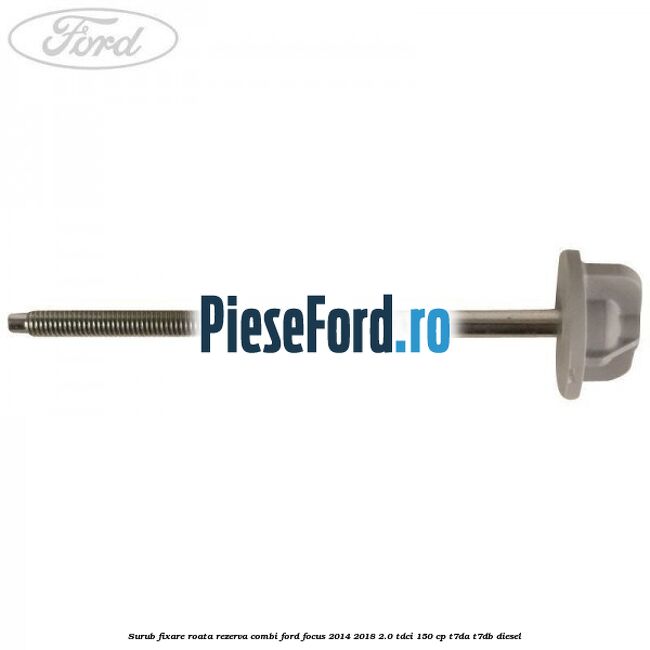Surub fixare roata rezerva combi Ford Focus 2014-2018 2.0 TDCi 150 cp T7DA, T7DB diesel