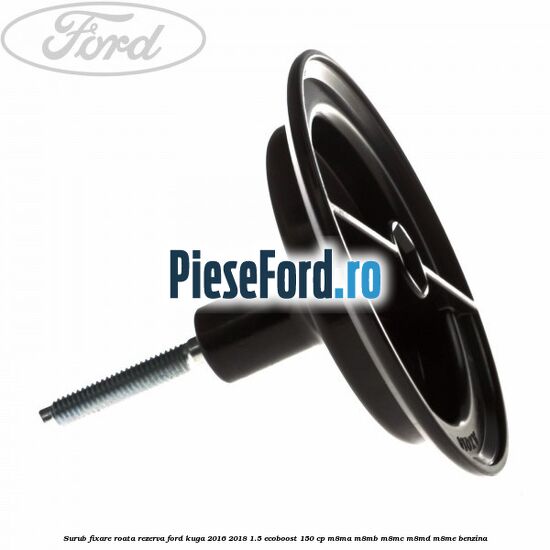 Surub fixare roata rezerva Ford Kuga 2016-2018 1.5 EcoBoost 150 cp Surub fixare roata rezerva Ford Kuga 2016-2018 1.5 EcoBoost 150 cp M8MA, M8MB, M8MC, M8MD, M8ME benzina