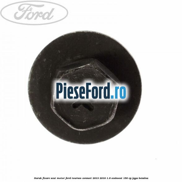 Surub fixare scut motor Ford Tourneo Connect 2013-2018 1.6 EcoBoost 150 cp JQGA benzina