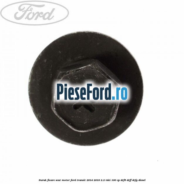 Surub fixare scut motor Ford Transit 2014-2018 2.2 TDCi 100 cp Surub fixare scut motor Ford Transit 2014-2018 2.2 TDCi 100 cp DRF5, DRFF, DRFG diesel