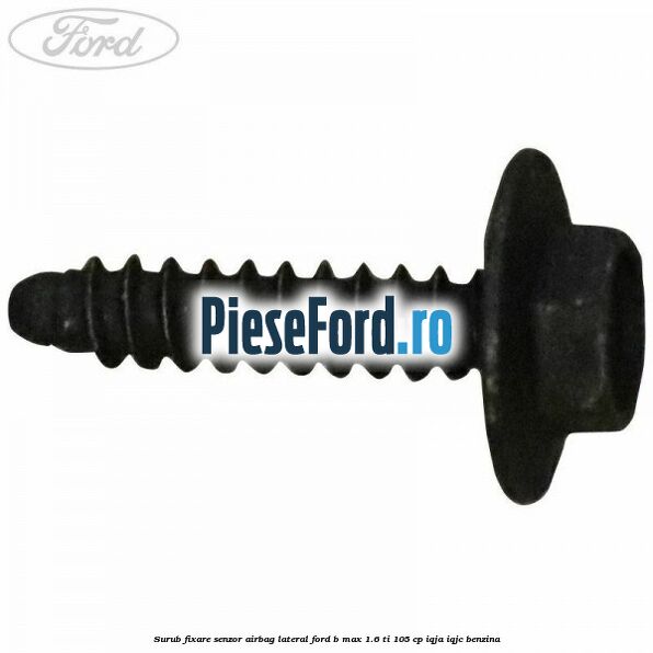 Surub fixare senzor airbag lateral Ford B-Max 1.6 Ti 105 cp IQJA, IQJC benzina
