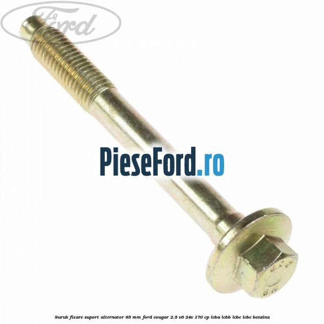 Surub fixare suport alternator 85 mm Ford Cougar 2.5 V6 24V 170 cp LCBA, LCBB, LCBC, LCBE benzina