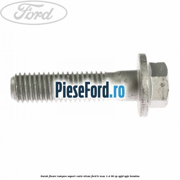 Surub fixare tampon suport cutie viteze Ford B-Max 1.4 90 cp SPJD, SPJE benzina