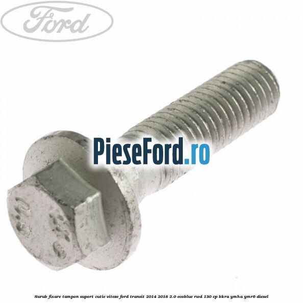 Surub fixare tampon suport cutie viteze Ford Transit 2014-2018 2.0 EcoBlue RWD 130 cp BKRA, YMHA, YMR6 diesel