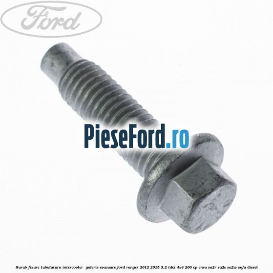 Surub fixare tubulatura intercooler, galerie evacuare Ford Ranger 2012-2015 3.2 TDCi 4x4 200 cp Surub fixare tubulatura intercooler, galerie evacuare Ford Ranger 2012-2015 3.2 TDCi 4x4 200 cp ENSA, SA2R, SA2S, SA2W, SAFA diesel