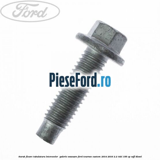 Surub fixare tubulatura intercooler,  galerie evacuare Ford Tourneo Custom 2014-2018 2.2 TDCi 155 cp CVFF diesel
