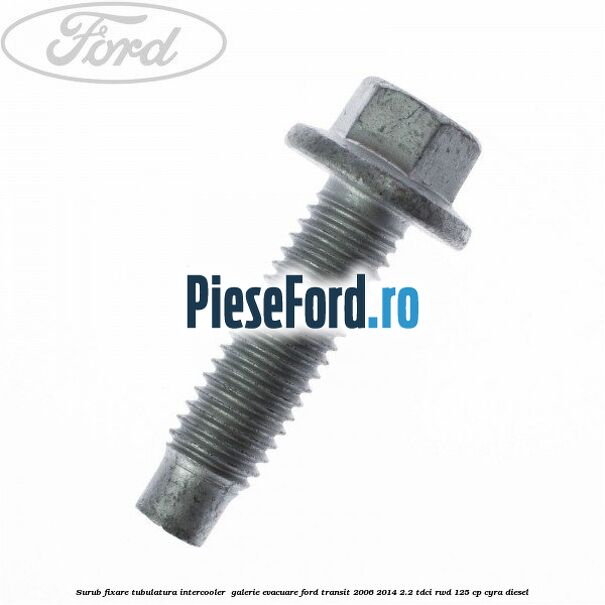 Surub fixare tubulatura intercooler,  galerie evacuare Ford Transit 2006-2014 2.2 TDCi RWD 125 cp CYRA diesel