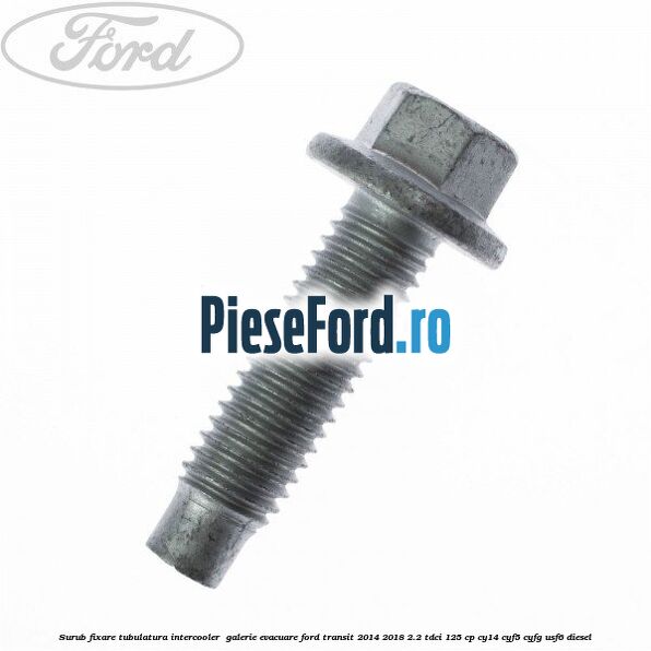 Surub fixare tubulatura intercooler,  galerie evacuare Ford Transit 2014-2018 2.2 TDCi 125 cp CY14, CYF5, CYFG, USF6 diesel