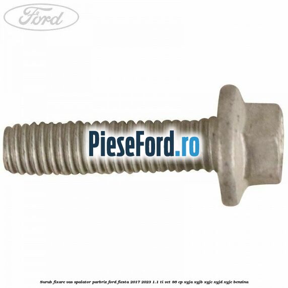 Surub fixare vas spalator parbriz Ford Fiesta 2017-2023 1.1 Ti-VCT 86 cp XYJA, XYJB, XYJC, XYJD, XYJE benzina