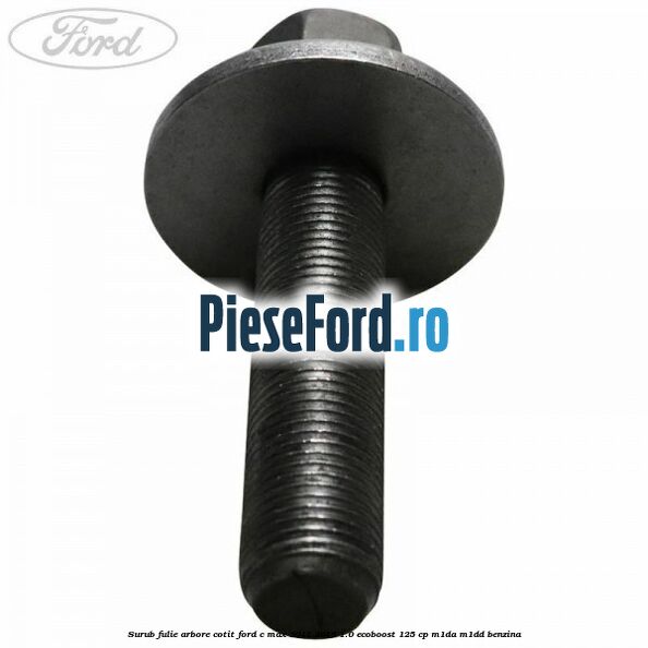 Surub fulie arbore cotit Ford C-Max 2011-2015 1.0 EcoBoost 125 cp M1DA, M1DD benzina