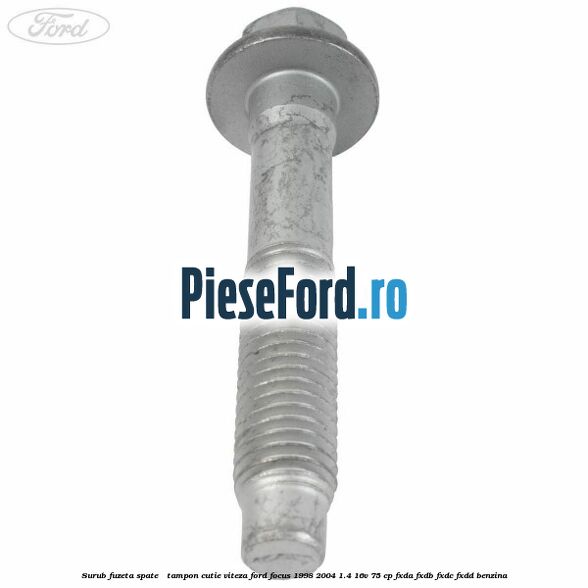 Surub fuzeta spate / tampon cutie viteza Ford Focus 1998-2004 1.4 16V 75 cp Surub fuzeta spate / tampon cutie viteza Ford Focus 1998-2004 1.4 16V 75 cp FXDA, FXDB, FXDC, FXDD benzina