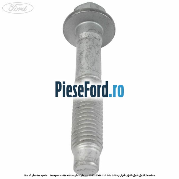Surub fuzeta spate / tampon cutie viteza Ford Focus 1998-2004 1.6 16V 100 cp FYDA, FYDB, FYDC, FYDD benzina