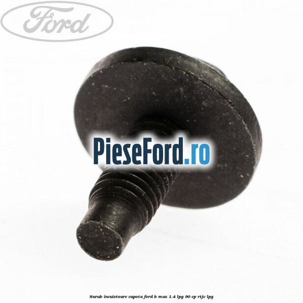 Surub incuietoare capota Ford B-Max 1.4 LPG 90 cp RTJC LPG