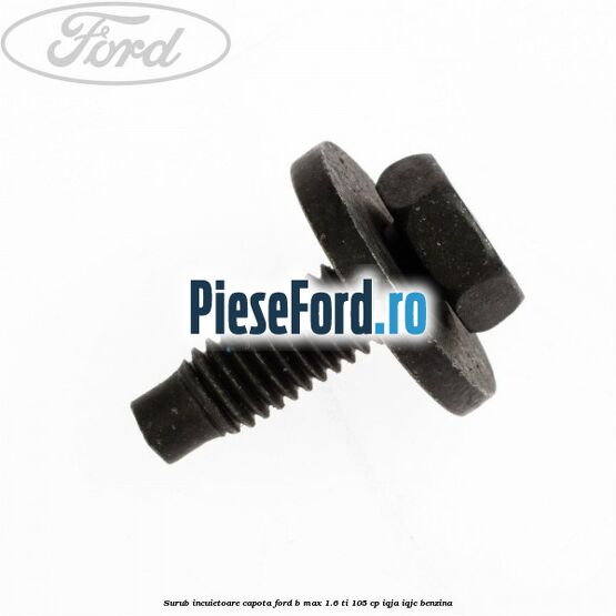 Surub incuietoare capota Ford B-Max 1.6 Ti 105 cp IQJA, IQJC benzina