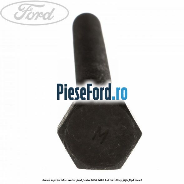 Surub inferior bloc motor Ford Fiesta 2008-2012 1.4 TDCi 68 cp Surub inferior bloc motor Ford Fiesta 2008-2012 1.4 TDCi 68 cp F6JB, F6JD diesel